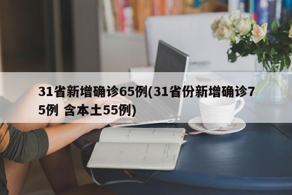 31省新增确诊65例(31省份新增确诊75例 含本土55例)