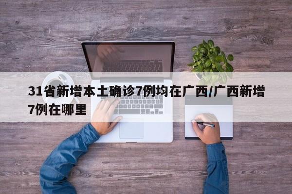 31省新增本土确诊7例均在广西/广西新增7例在哪里