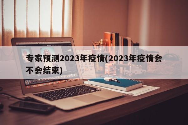 专家预测2023年疫情(2023年疫情会不会结束)