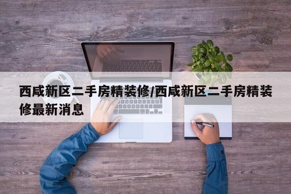 西咸新区二手房精装修/西咸新区二手房精装修最新消息