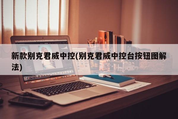 新款别克君威中控(别克君威中控台按钮图解法)