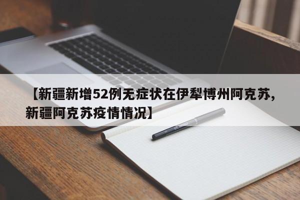 【新疆新增52例无症状在伊犁博州阿克苏,新疆阿克苏疫情情况】
