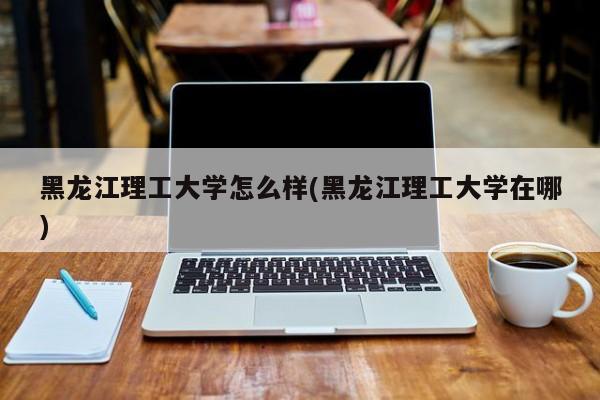 黑龙江理工大学怎么样(黑龙江理工大学在哪)