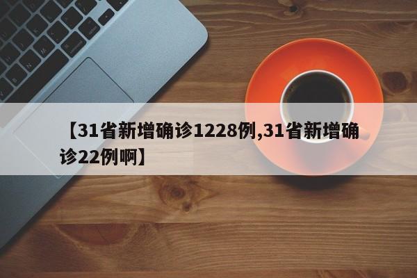 【31省新增确诊1228例,31省新增确诊22例啊】
