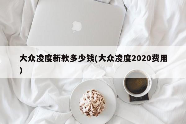 大众凌度新款多少钱(大众凌度2020费用)