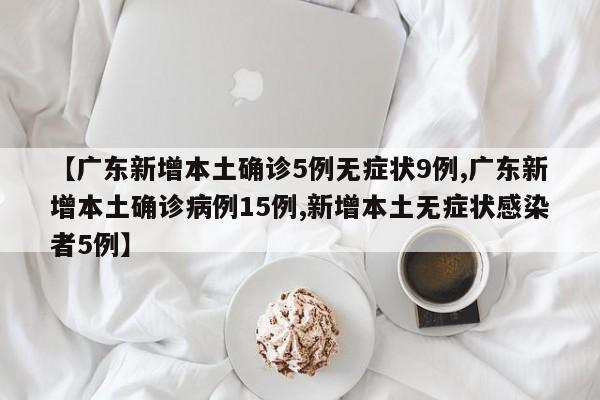 【广东新增本土确诊5例无症状9例,广东新增本土确诊病例15例,新增本土无症状感染者5例】