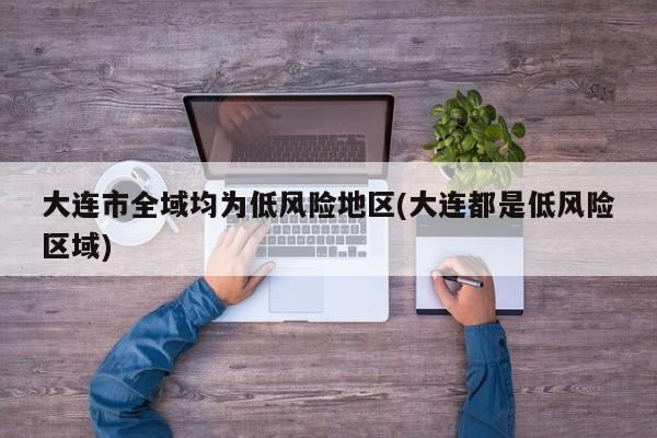 大连市全域均为低风险地区(大连都是低风险区域)