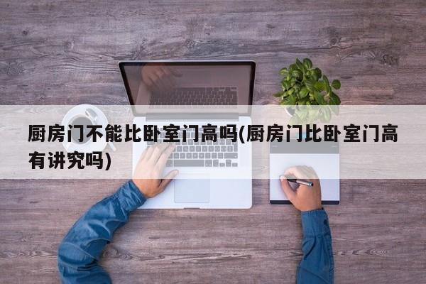厨房门不能比卧室门高吗(厨房门比卧室门高有讲究吗)