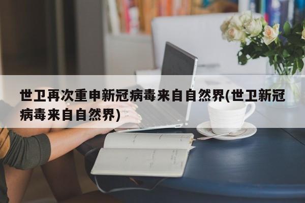 世卫再次重申新冠病毒来自自然界(世卫新冠病毒来自自然界)