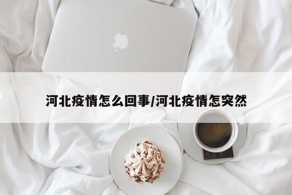 河北疫情怎么回事/河北疫情怎突然