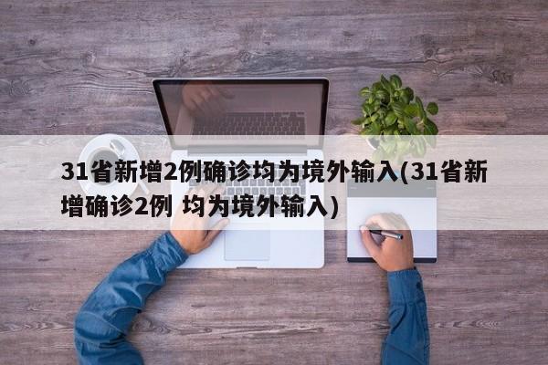 31省新增2例确诊均为境外输入(31省新增确诊2例 均为境外输入)