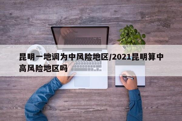 昆明一地调为中风险地区/2021昆明算中高风险地区吗