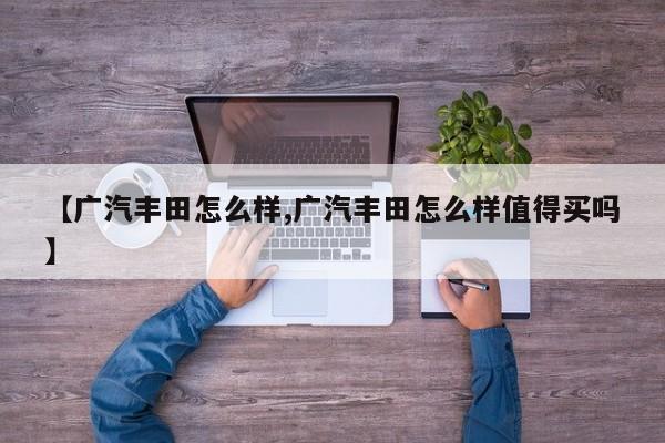 【广汽丰田怎么样,广汽丰田怎么样值得买吗】