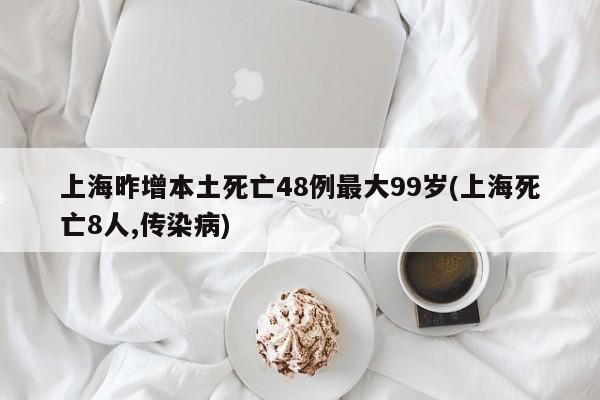 上海昨增本土死亡48例最大99岁(上海死亡8人,传染病)