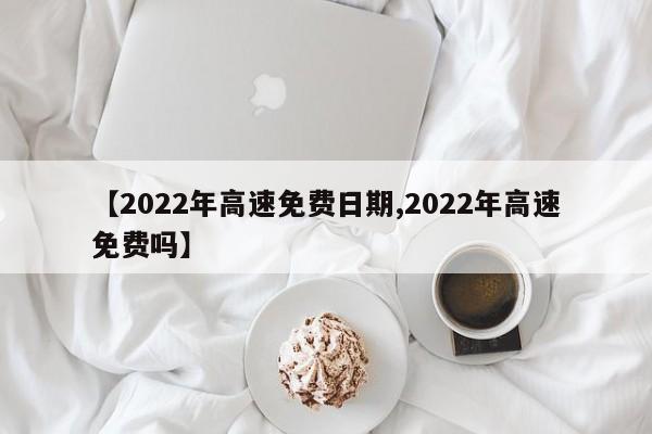 【2022年高速免费日期,2022年高速免费吗】
