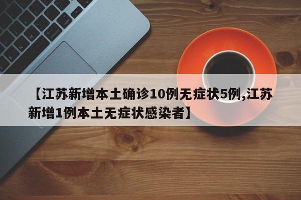 【江苏新增本土确诊10例无症状5例,江苏新增1例本土无症状感染者】