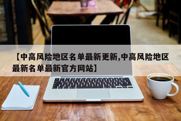 【中高风险地区名单最新更新,中高风险地区最新名单最新官方网站】