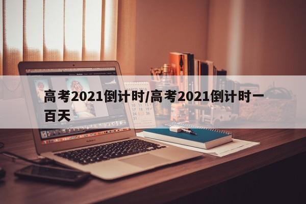 高考2021倒计时/高考2021倒计时一百天