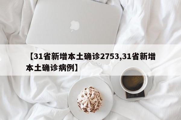 【31省新增本土确诊2753,31省新增本土确诊病例】