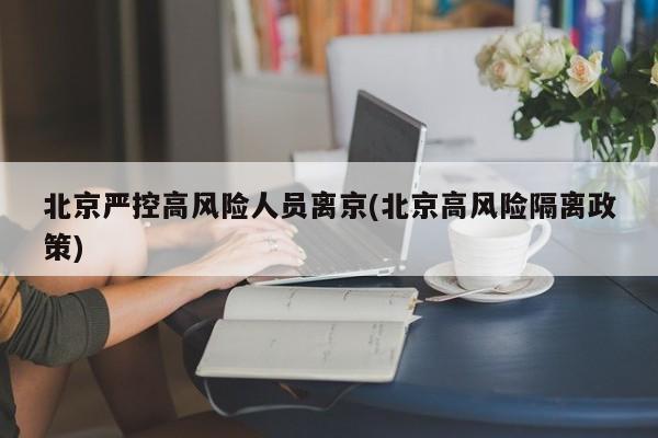 北京严控高风险人员离京(北京高风险隔离政策)