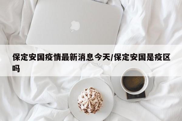 保定安国疫情最新消息今天/保定安国是疫区吗