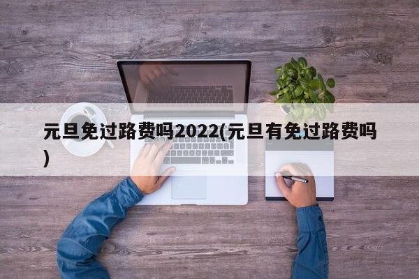 元旦免过路费吗2022(元旦有免过路费吗)