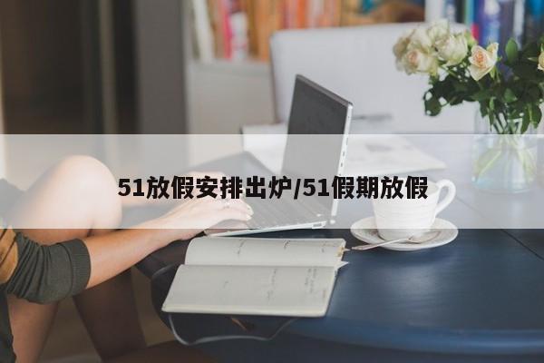 51放假安排出炉/51假期放假