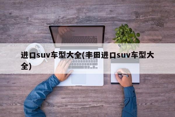 进口suv车型大全(丰田进口suv车型大全)