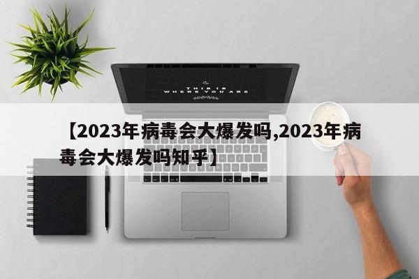【2023年病毒会大爆发吗,2023年病毒会大爆发吗知乎】