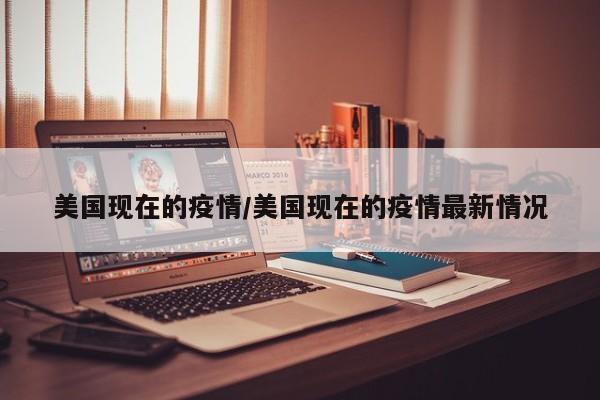 美国现在的疫情/美国现在的疫情最新情况