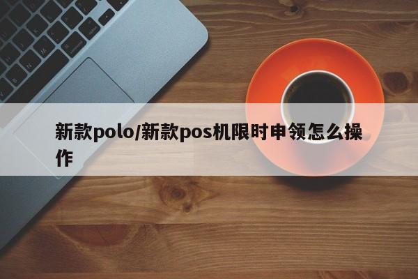 新款polo/新款pos机限时申领怎么操作