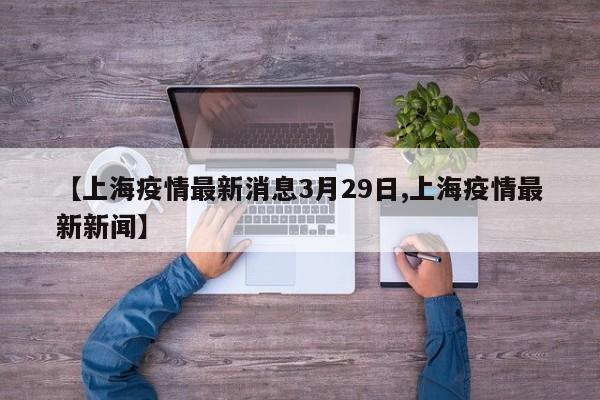 【上海疫情最新消息3月29日,上海疫情最新新闻】