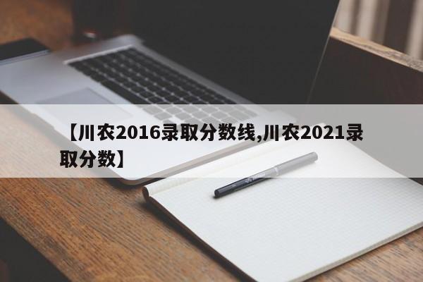 【川农2016录取分数线,川农2021录取分数】