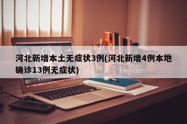 河北新增本土无症状3例(河北新增4例本地确诊13例无症状)