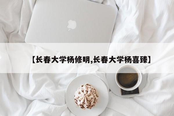 【长春大学杨修明,长春大学杨喜臻】
