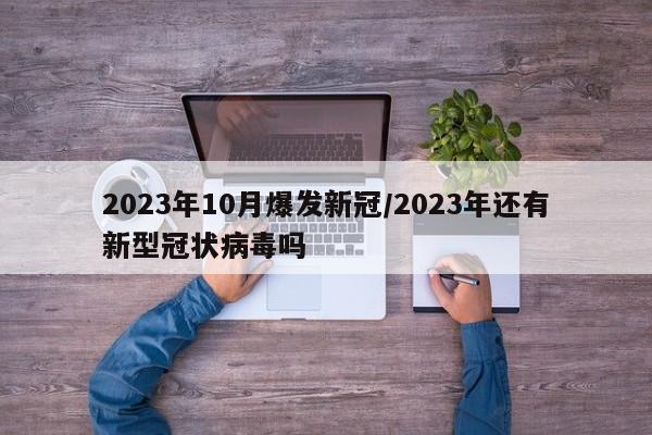 2023年10月爆发新冠/2023年还有新型冠状病毒吗