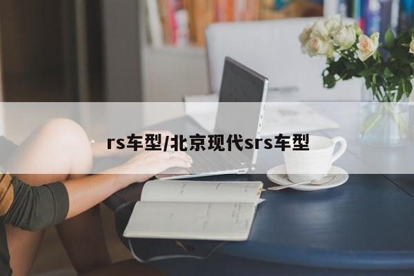 rs车型/北京现代srs车型