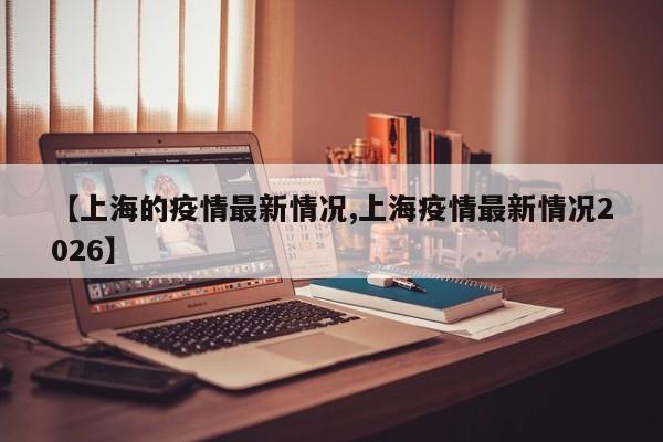 【上海的疫情最新情况,上海疫情最新情况2026】