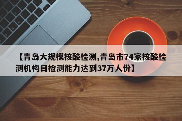 【青岛大规模核酸检测,青岛市74家核酸检测机构日检测能力达到37万人份】