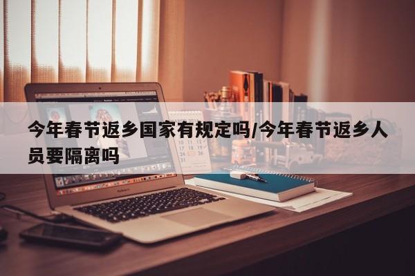 今年春节返乡国家有规定吗/今年春节返乡人员要隔离吗