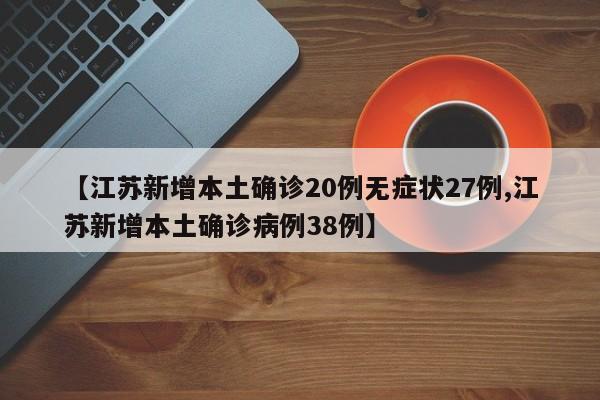 【江苏新增本土确诊20例无症状27例,江苏新增本土确诊病例38例】