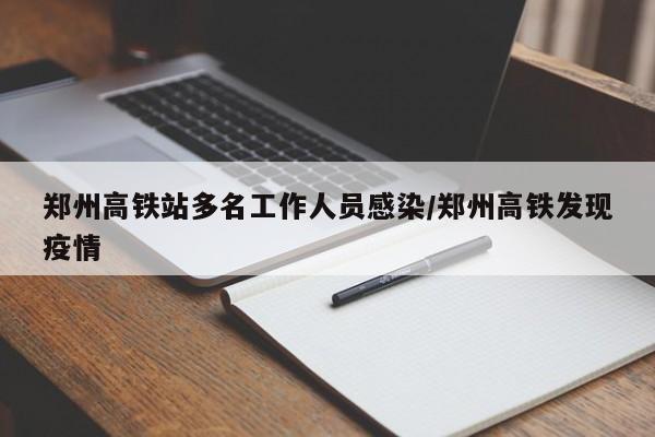 郑州高铁站多名工作人员感染/郑州高铁发现疫情