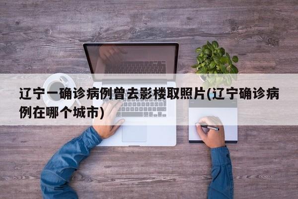 辽宁一确诊病例曾去影楼取照片(辽宁确诊病例在哪个城市)