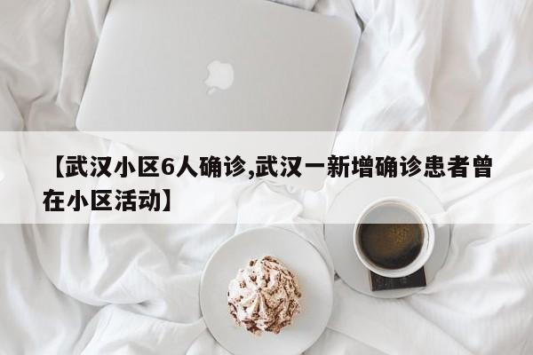 【武汉小区6人确诊,武汉一新增确诊患者曾在小区活动】