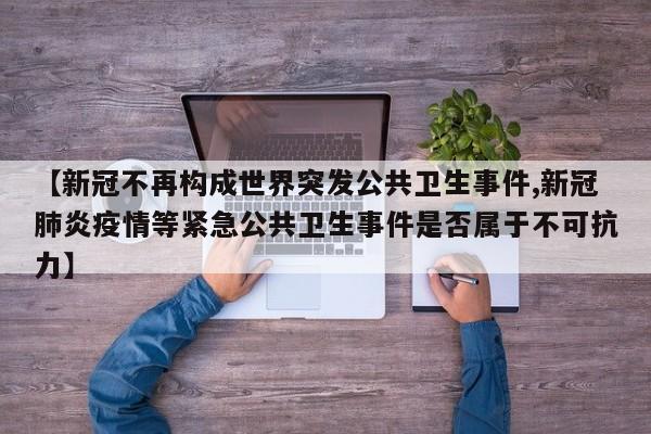 【新冠不再构成世界突发公共卫生事件,新冠肺炎疫情等紧急公共卫生事件是否属于不可抗力】