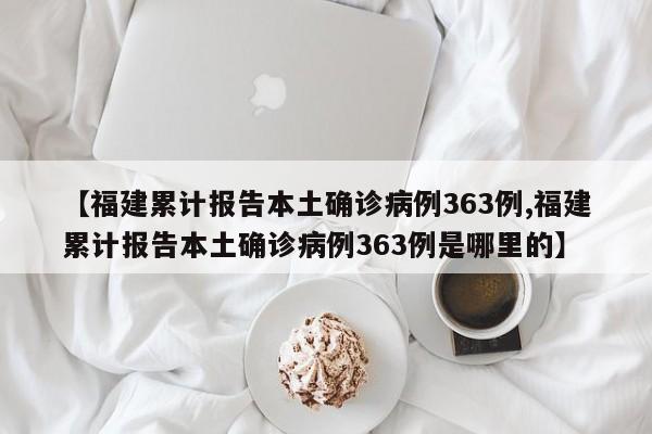 【福建累计报告本土确诊病例363例,福建累计报告本土确诊病例363例是哪里的】