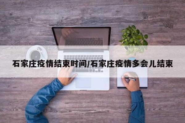 石家庄疫情结束时间/石家庄疫情多会儿结束