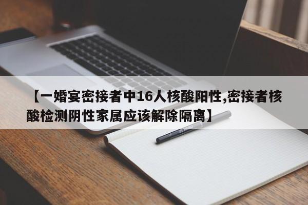 【一婚宴密接者中16人核酸阳性,密接者核酸检测阴性家属应该解除隔离】