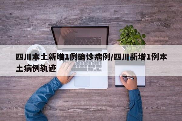 四川本土新增1例确诊病例/四川新增1例本土病例轨迹