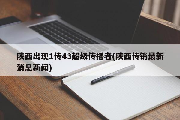 陕西出现1传43超级传播者(陕西传销最新消息新闻)